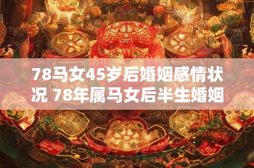 78马女45岁后婚姻感情状况 78年属马女后半生婚姻运势如何