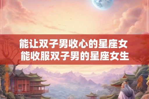 能让双子男收心的星座女 能收服双子男的星座女生
