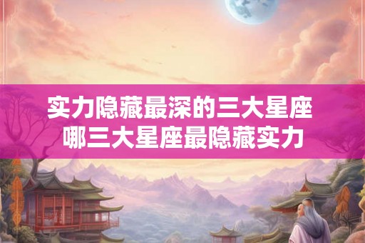 实力隐藏最深的三大星座 哪三大星座最隐藏实力
