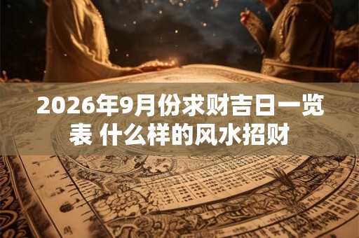 2026年9月份求财吉日一览表 什么样的风水招财