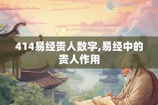 414易经贵人数字,易经中的贵人作用 414易经贵人数字,易经中的贵人作用