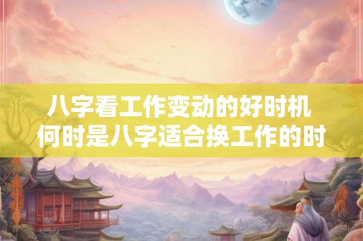 八字看工作变动的好时机 何时是八字适合换工作的时机