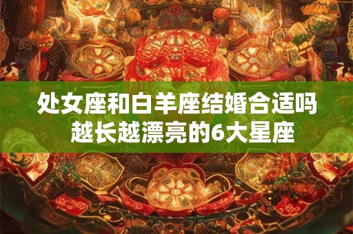 处女座和白羊座结婚合适吗  越长越漂亮的6大星座