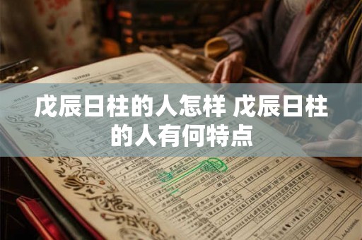 戊辰日柱的人怎样 戊辰日柱的人有何特点