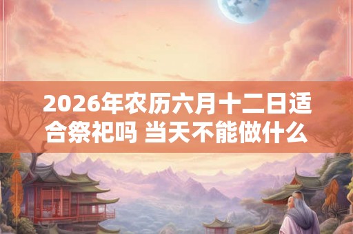 2026年农历六月十二日适合祭祀吗 当天不能做什么