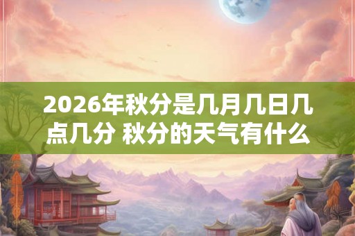 2026年秋分是几月几日几点几分 秋分的天气有什么变化