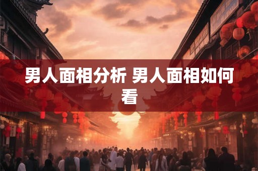 男人面相分析 男人面相如何看