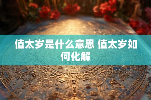 值太岁是什么意思 值太岁如何化解