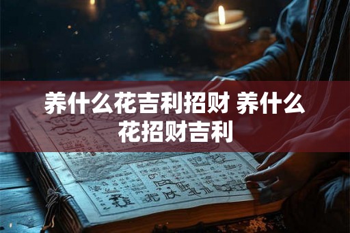 养什么花吉利招财 养什么花招财吉利