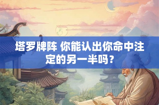 塔罗牌阵 你能认出你命中注定的另一半吗？
