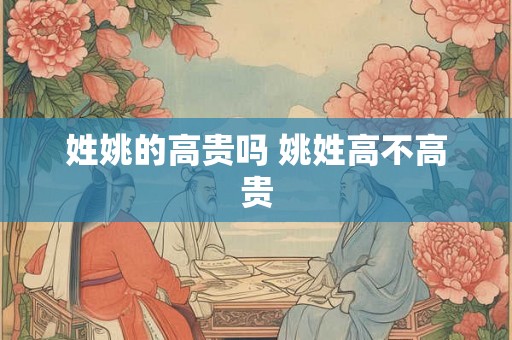 姓姚的高贵吗 姚姓高不高贵