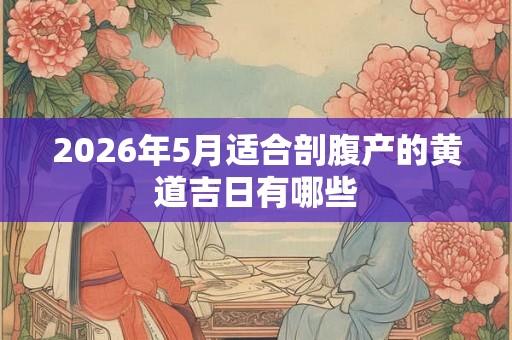 2026年5月适合剖腹产的黄道吉日有哪些