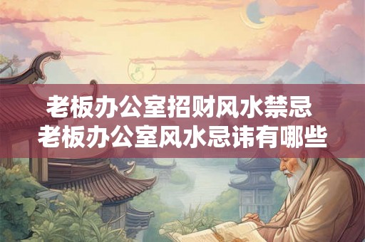 老板办公室招财风水禁忌 老板办公室风水忌讳有哪些