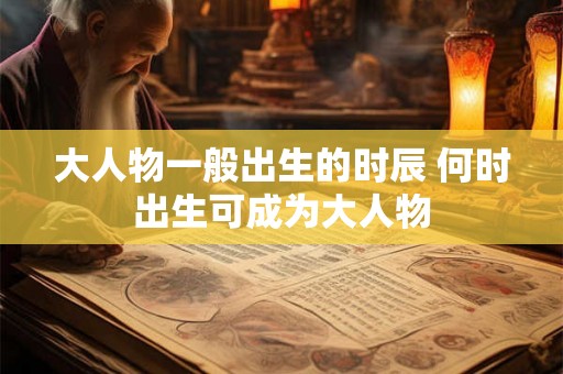 大人物一般出生的时辰 何时出生可成为大人物