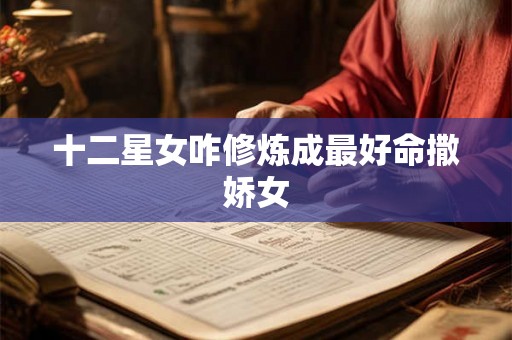 十二星女咋修炼成最好命撒娇女 十二星女咋修炼成最好命撒娇女