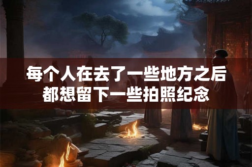 每个人在去了一些地方之后都想留下一些拍照纪念