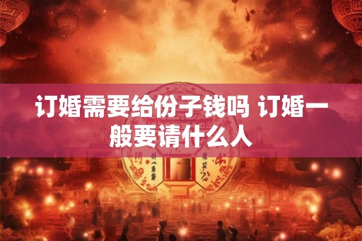 订婚需要给份子钱吗 订婚一般要请什么人