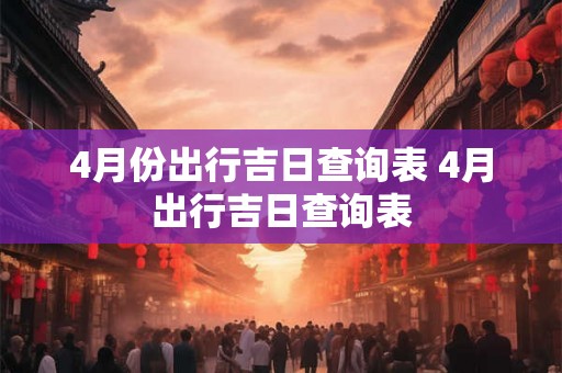 4月份出行吉日查询表 4月出行吉日查询表