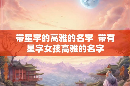 带星字的高雅的名字  带有星字女孩高雅的名字