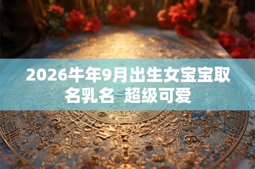 2026牛年9月出生女宝宝取名乳名  超级可爱