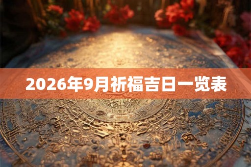 2026年9月祈福吉日一览表 2026年9月祈福吉日一览表