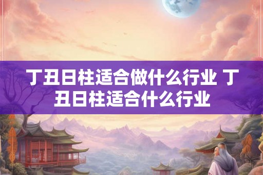 丁丑日柱适合做什么行业 丁丑日柱适合什么行业
