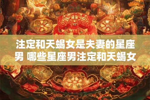 注定和天蝎女是夫妻的星座男 哪些星座男注定和天蝎女成为夫妻