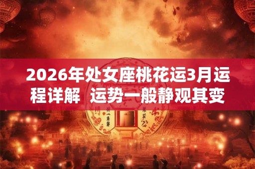 2026年处女座桃花运3月运程详解  运势一般静观其变
