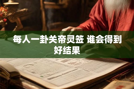 每人一卦关帝灵签 谁会得到好结果 每人一卦关帝灵签 谁会得到好结果