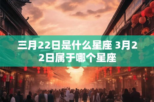 三月22日是什么星座 3月22日属于哪个星座