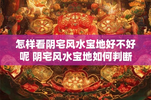 怎样看阴宅风水宝地好不好呢 阴宅风水宝地如何判断