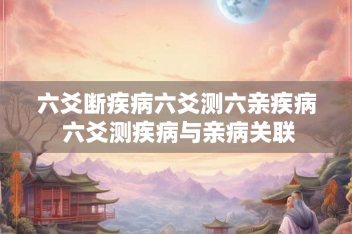 六爻断疾病六爻测六亲疾病 六爻测疾病与亲病关联