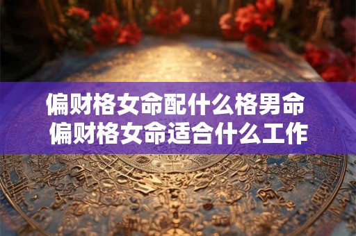 偏财格女命配什么格男命 偏财格女命适合什么工作 偏财格女命配什么格男命 偏财格女命适合什么工作