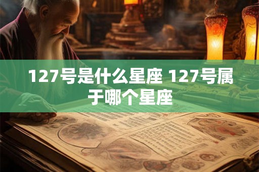 127号是什么星座 127号属于哪个星座 127号是什么星座 127号属于哪个星座