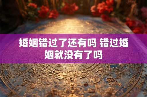 婚姻错过了还有吗 错过婚姻就没有了吗
