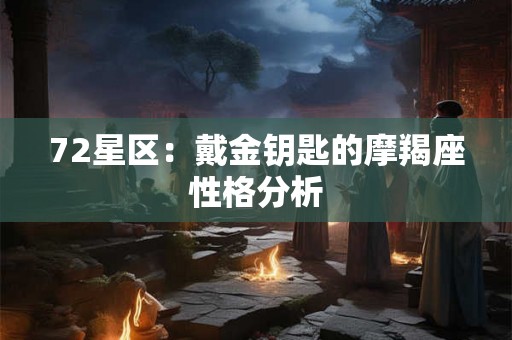 72星区：戴金钥匙的摩羯座性格分析