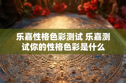 乐嘉性格色彩测试 乐嘉测试你的性格色彩是什么 乐嘉性格色彩测试 乐嘉测试你的性格色彩是什么