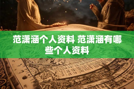 范潇涵个人资料 范潇涵有哪些个人资料 范潇涵个人资料 范潇涵有哪些个人资料