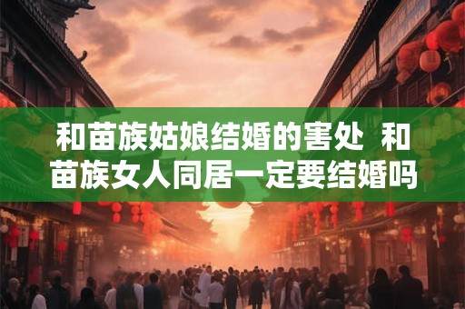 和苗族姑娘结婚的害处  和苗族女人同居一定要结婚吗