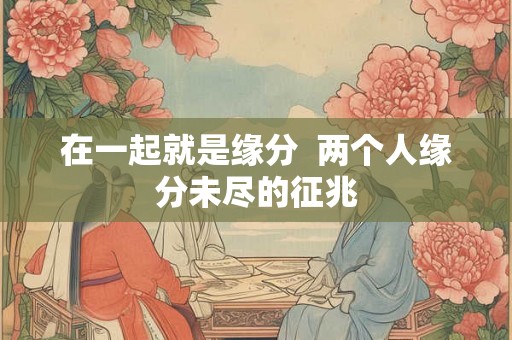 在一起就是缘分  两个人缘分未尽的征兆