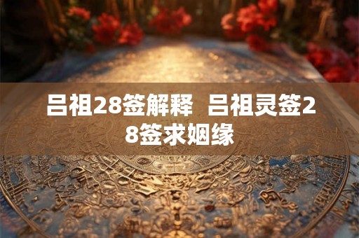 吕祖28签解释 吕祖灵签28签求姻缘 吕祖28签解释 吕祖灵签28签求姻缘