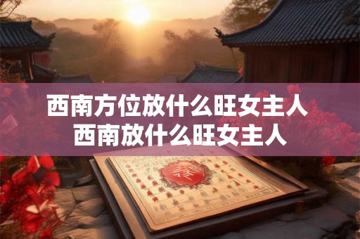 西南方位放什么旺女主人 西南放什么旺女主人