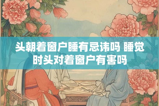 头朝着窗户睡有忌讳吗 睡觉时头对着窗户有害吗