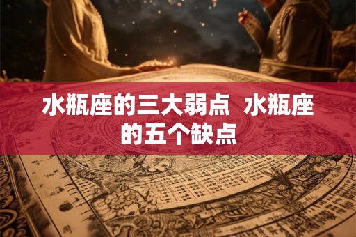 水瓶座的三大弱点  水瓶座的五个缺点