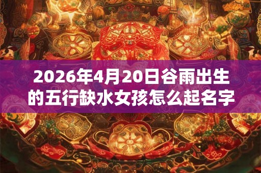 2026年4月20日谷雨出生的五行缺水女孩怎么起名字
