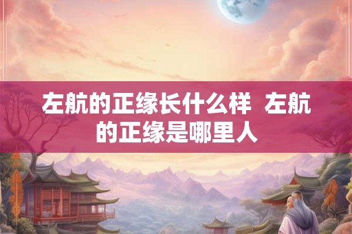 左航的正缘长什么样  左航的正缘是哪里人