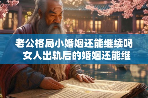 老公格局小婚姻还能继续吗 女人出轨后的婚姻还能继续吗 老公格局小婚姻还能继续吗 女人出轨后的婚姻还能继续吗