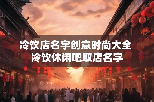 冷饮店名字创意时尚大全 冷饮休闲吧取店名字