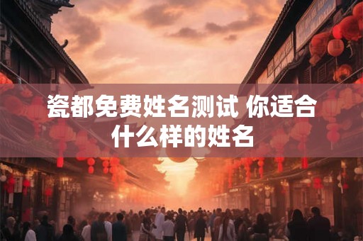 瓷都免费姓名测试 你适合什么样的姓名