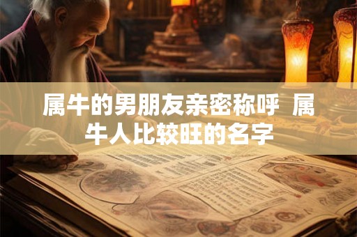 属牛的男朋友亲密称呼  属牛人比较旺的名字